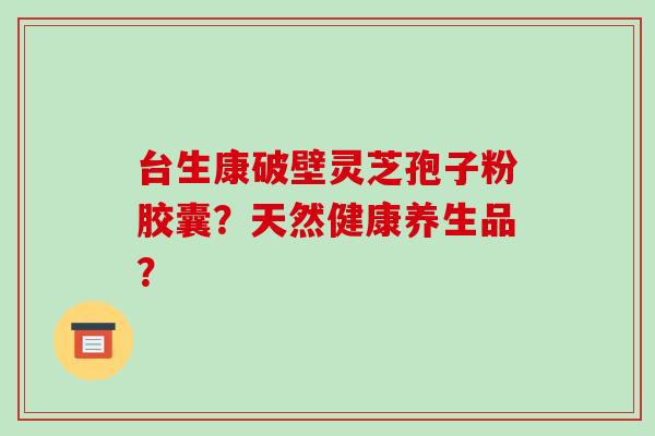 台生康破壁灵芝孢子粉胶囊？天然健康养生品？