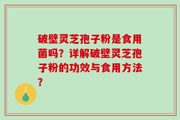 破壁灵芝孢子粉是食用菌吗？详解破壁灵芝孢子粉的功效与食用方法？