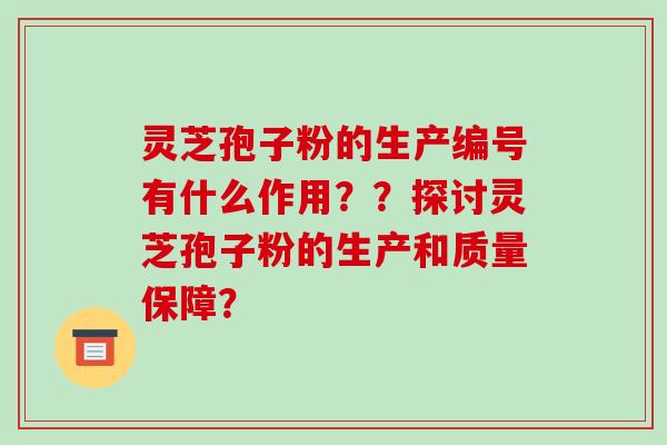 灵芝孢子粉的生产编号有什么作用？？探讨灵芝孢子粉的生产和质量保障？