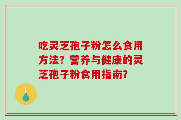 吃灵芝孢子粉怎么食用方法？营养与健康的灵芝孢子粉食用指南？