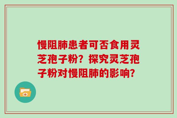 慢阻肺患者可否食用灵芝孢子粉？探究灵芝孢子粉对慢阻肺的影响？
