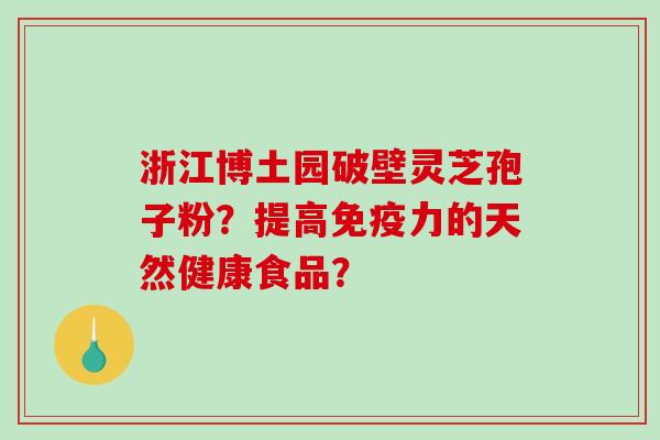 浙江博土园破壁灵芝孢子粉？提高免疫力的天然健康食品？
