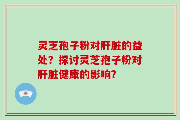 灵芝孢子粉对肝脏的益处？探讨灵芝孢子粉对肝脏健康的影响？