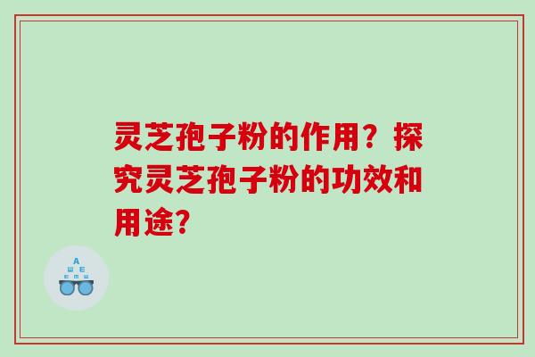 灵芝孢子粉的作用？探究灵芝孢子粉的功效和用途？