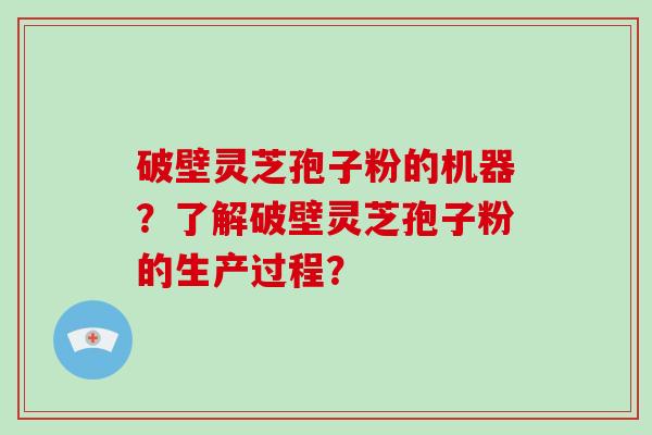 破壁灵芝孢子粉的机器？了解破壁灵芝孢子粉的生产过程？