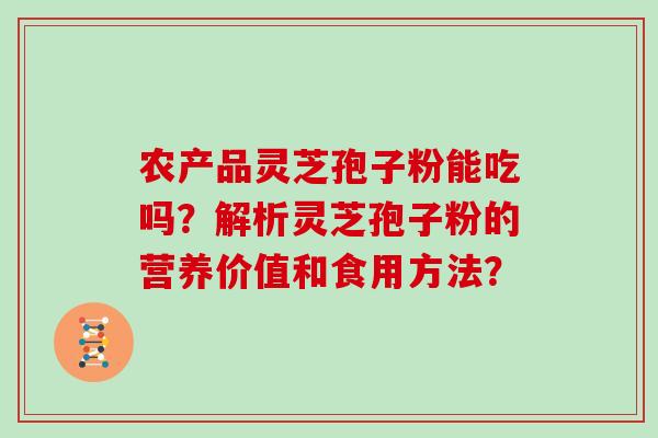 农产品灵芝孢子粉能吃吗？解析灵芝孢子粉的营养价值和食用方法？