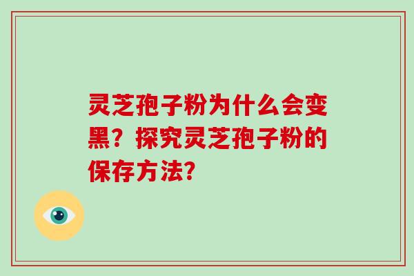 灵芝孢子粉为什么会变黑？探究灵芝孢子粉的保存方法？
