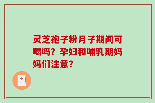灵芝孢子粉月子期间可喝吗？孕妇和哺乳期妈妈们注意？
