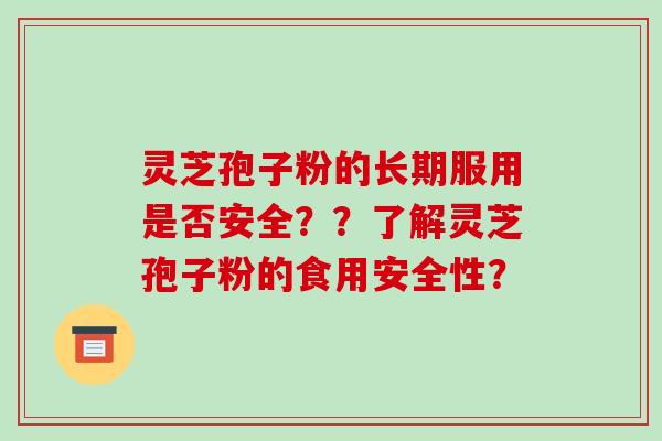 灵芝孢子粉的长期服用是否安全？？了解灵芝孢子粉的食用安全性？