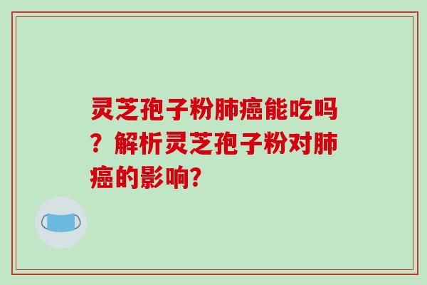 灵芝孢子粉肺癌能吃吗？解析灵芝孢子粉对肺癌的影响？