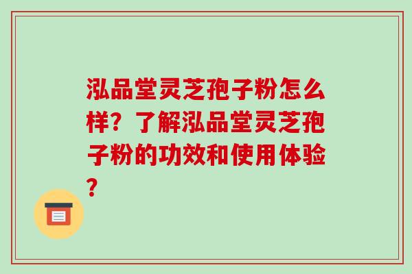 泓品堂灵芝孢子粉怎么样？了解泓品堂灵芝孢子粉的功效和使用体验？