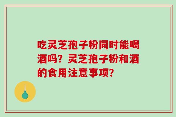 吃灵芝孢子粉同时能喝酒吗？灵芝孢子粉和酒的食用注意事项？