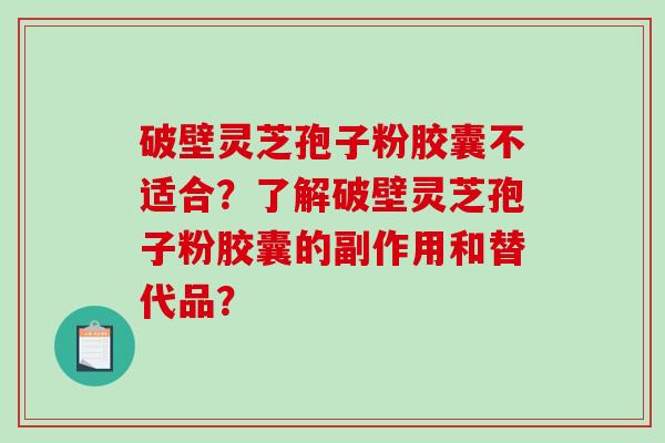 破壁灵芝孢子粉胶囊不适合？了解破壁灵芝孢子粉胶囊的副作用和替代品？