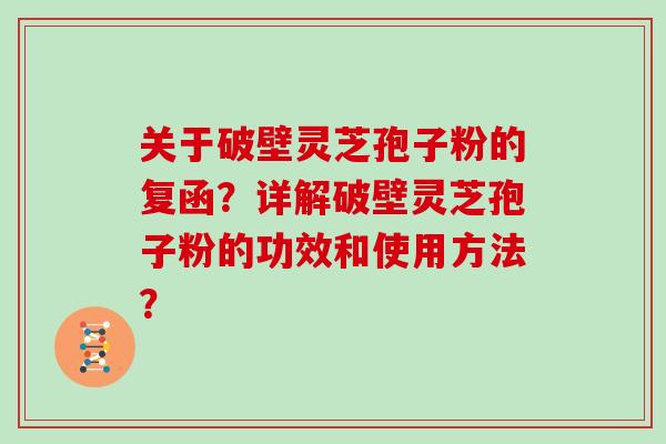 关于破壁灵芝孢子粉的复函？详解破壁灵芝孢子粉的功效和使用方法？