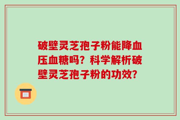 破壁灵芝孢子粉能降吗?科学解析破壁灵芝孢子粉的功效? 破壁灵芝孢子粉能降吗?科学解析破壁灵芝孢子粉的功效?