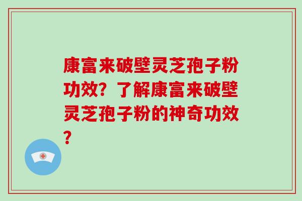 康富来破壁灵芝孢子粉功效？了解康富来破壁灵芝孢子粉的神奇功效？