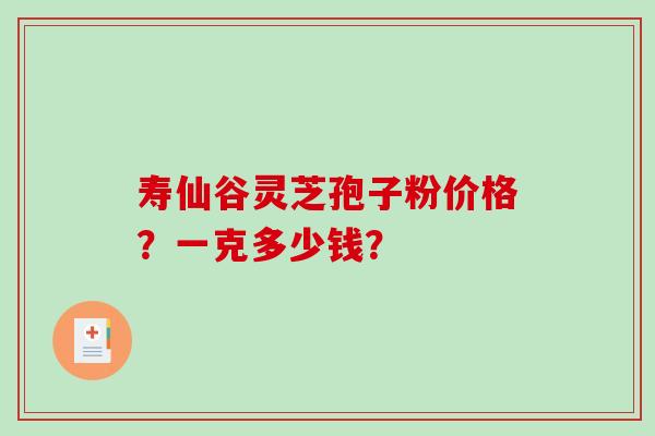 寿仙谷灵芝孢子粉价格？一克多少钱？