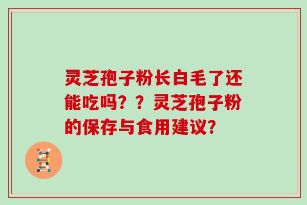 灵芝孢子粉长白毛了还能吃吗？？灵芝孢子粉的保存与食用建议？
