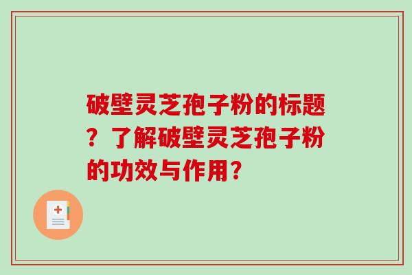 破壁灵芝孢子粉的标题？了解破壁灵芝孢子粉的功效与作用？