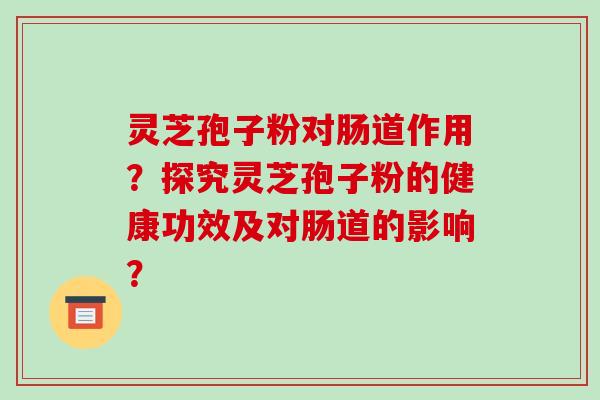 灵芝孢子粉对肠道作用？探究灵芝孢子粉的健康功效及对肠道的影响？