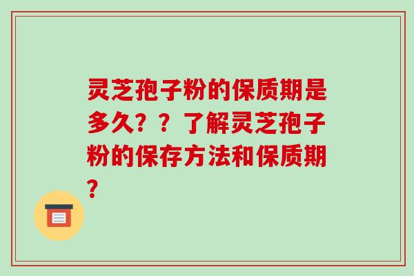 灵芝孢子粉的保质期是多久？？了解灵芝孢子粉的保存方法和保质期？