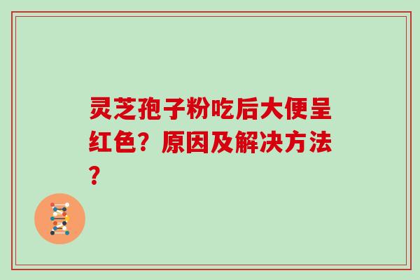 灵芝孢子粉吃后大便呈红色？原因及解决方法？
