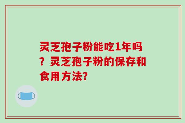 灵芝孢子粉能吃1年吗？灵芝孢子粉的保存和食用方法？