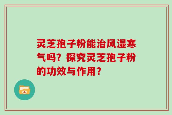 灵芝孢子粉能治风湿寒气吗？探究灵芝孢子粉的功效与作用？