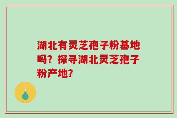湖北有灵芝孢子粉基地吗？探寻湖北灵芝孢子粉产地？
