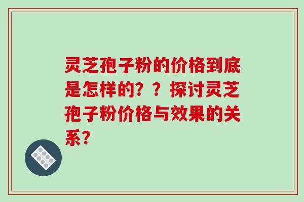 灵芝孢子粉的价格到底是怎样的？？探讨灵芝孢子粉价格与效果的关系？