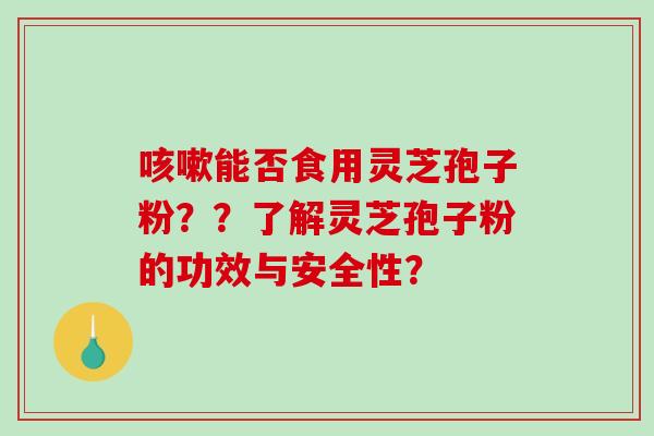 能否食用灵芝孢子粉？？了解灵芝孢子粉的功效与安全性？