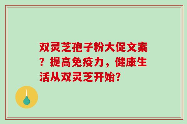 双灵芝孢子粉大促文案？提高免疫力，健康生活从双灵芝开始？