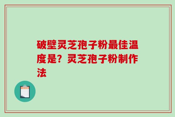 破壁灵芝孢子粉最佳温度是？灵芝孢子粉制作法