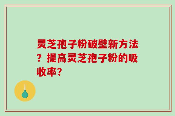 灵芝孢子粉破壁新方法？提高灵芝孢子粉的吸收率？