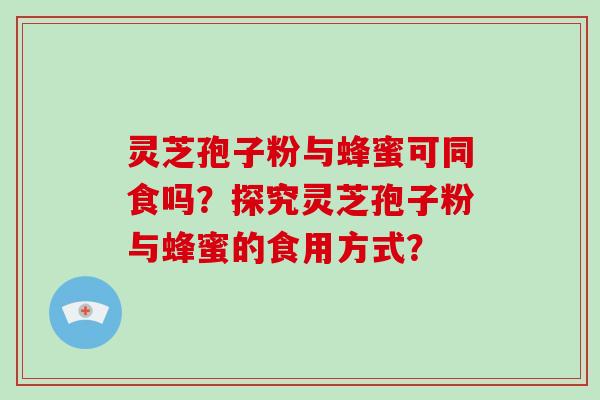 灵芝孢子粉与蜂蜜可同食吗？探究灵芝孢子粉与蜂蜜的食用方式？