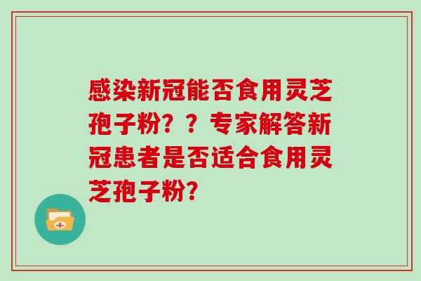 感染新冠能否食用灵芝孢子粉？？专家解答新冠患者是否适合食用灵芝孢子粉？