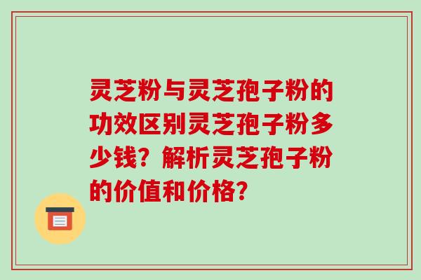 灵芝粉与灵芝孢子粉的功效区别灵芝孢子粉多少钱？解析灵芝孢子粉的价值和价格？