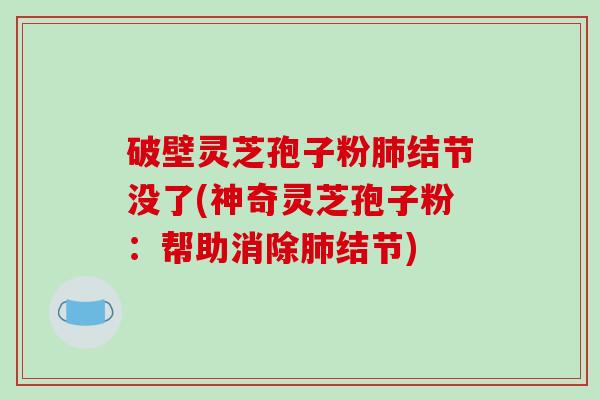 破壁灵芝孢子粉肺结节没了(神奇灵芝孢子粉：帮助消除肺结节)