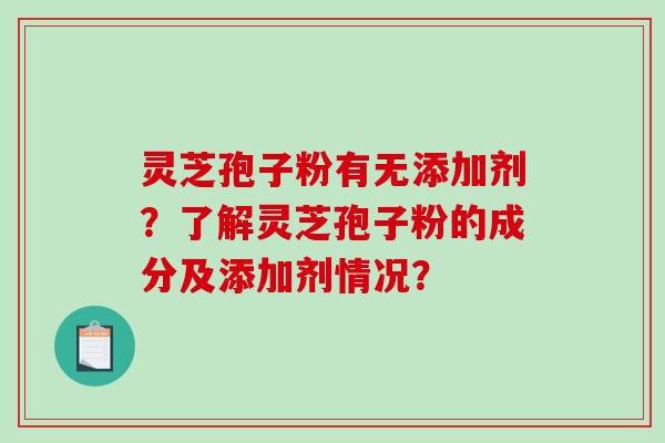 灵芝孢子粉有无添加剂？了解灵芝孢子粉的成分及添加剂情况？
