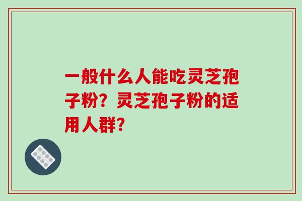 一般什么人能吃灵芝孢子粉？灵芝孢子粉的适用人群？