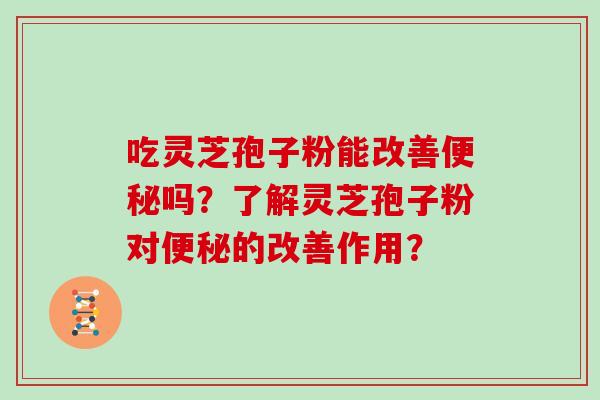 吃灵芝孢子粉能改善便秘吗？了解灵芝孢子粉对便秘的改善作用？
