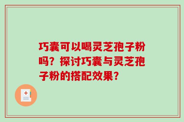 巧囊可以喝灵芝孢子粉吗？探讨巧囊与灵芝孢子粉的搭配效果？