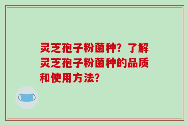 灵芝孢子粉菌种？了解灵芝孢子粉菌种的品质和使用方法？