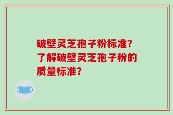 破壁灵芝孢子粉标准？了解破壁灵芝孢子粉的质量标准？