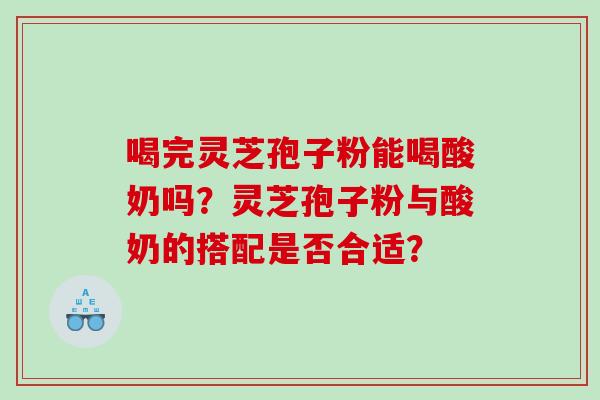 喝完灵芝孢子粉能喝酸奶吗？灵芝孢子粉与酸奶的搭配是否合适？