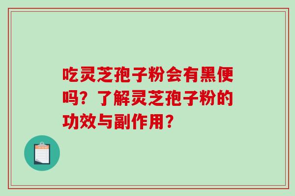 吃灵芝孢子粉会有黑便吗？了解灵芝孢子粉的功效与副作用？