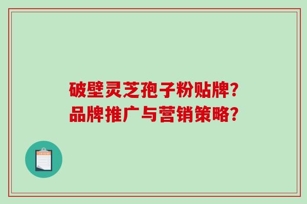 破壁灵芝孢子粉贴牌？品牌推广与营销策略？