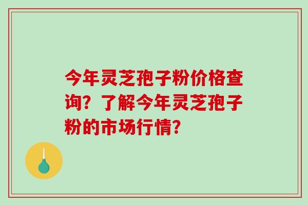今年灵芝孢子粉价格查询？了解今年灵芝孢子粉的市场行情？