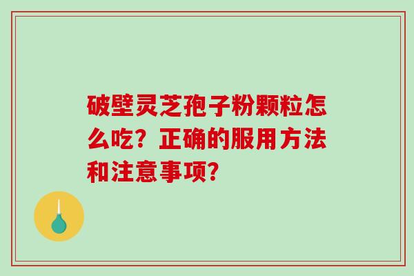破壁灵芝孢子粉颗粒怎么吃？正确的服用方法和注意事项？