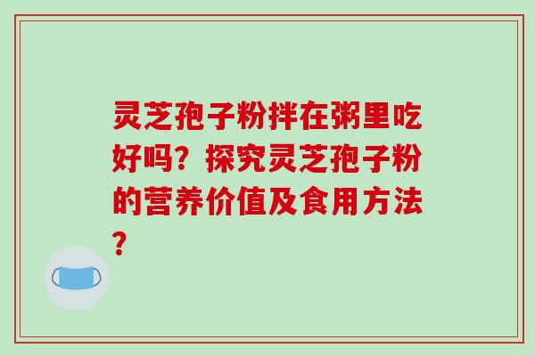 灵芝孢子粉拌在粥里吃好吗？探究灵芝孢子粉的营养价值及食用方法？